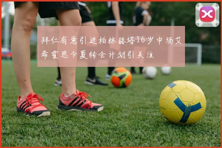 拜仁有意引进柏林赫塔16岁中场艾希霍恩今夏转会计划引关注