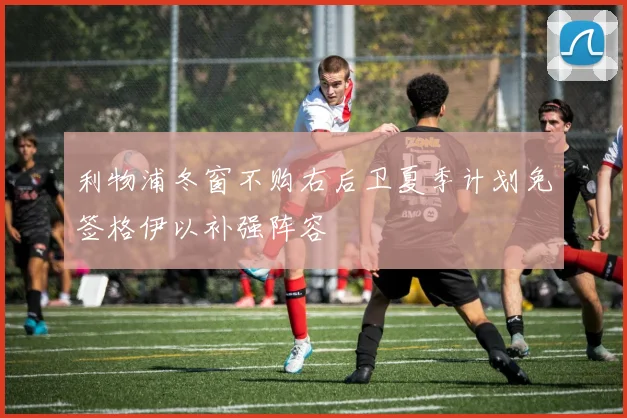 利物浦冬窗不购右后卫夏季计划免签格伊以补强阵容