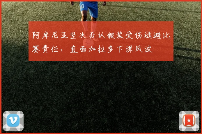 阿库尼亚坚决否认假装受伤逃避比赛责任，直面加拉多下课风波