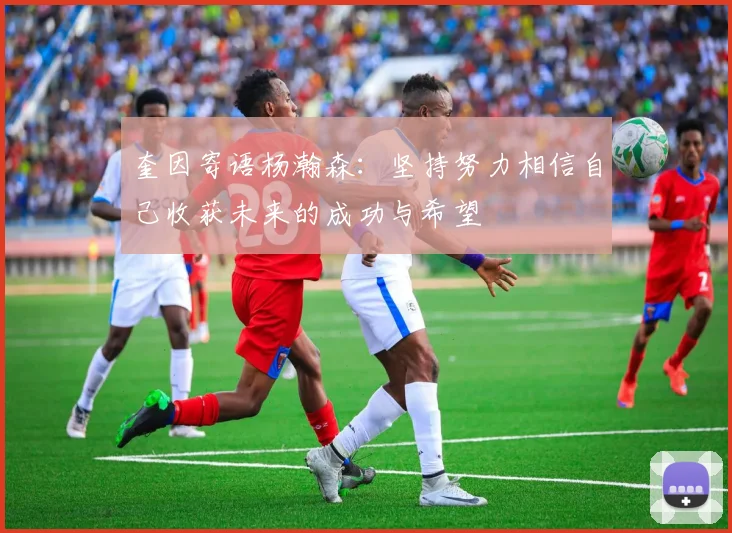 奎因寄语杨瀚森：坚持努力相信自己收获未来的成功与希望