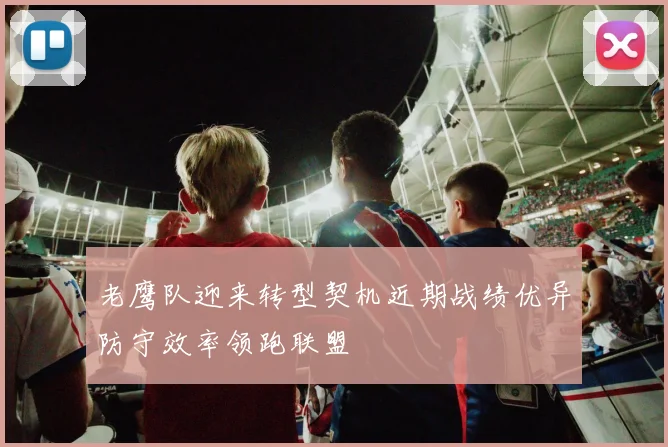 老鹰队迎来转型契机近期战绩优异防守效率领跑联盟