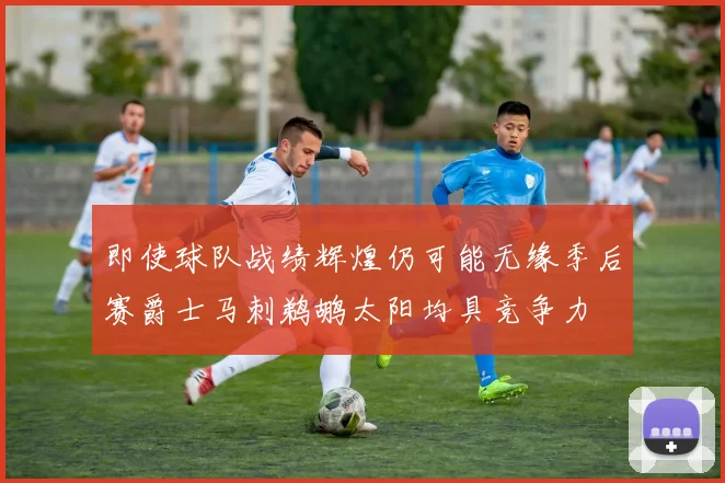 即使球队战绩辉煌仍可能无缘季后赛爵士马刺鹈鹕太阳均具竞争力